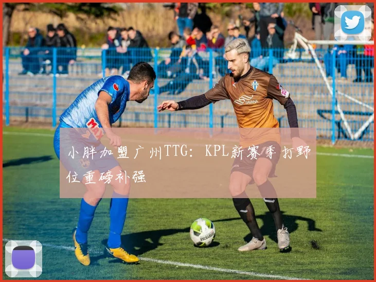 小胖加盟广州TTG:KPL新赛季打野位重磅补强