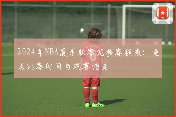 2024年NBA夏季联赛完整赛程表:重点比赛时间与观赛指南