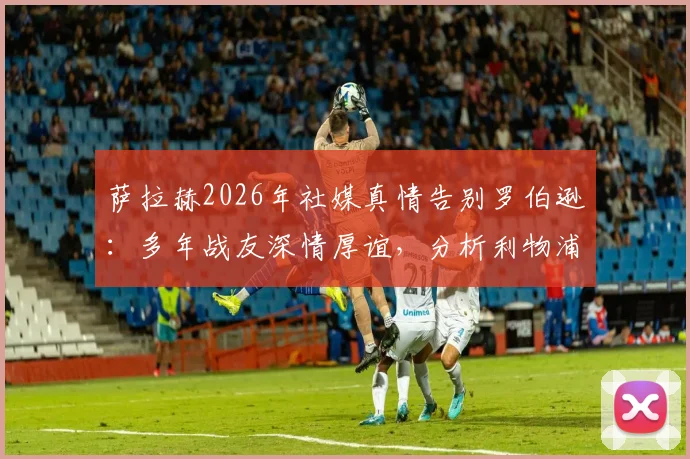 萨拉赫2026年社媒真情告别罗伯逊：多年战友深情厚谊，分析利物浦左路接班人谁最靠谱