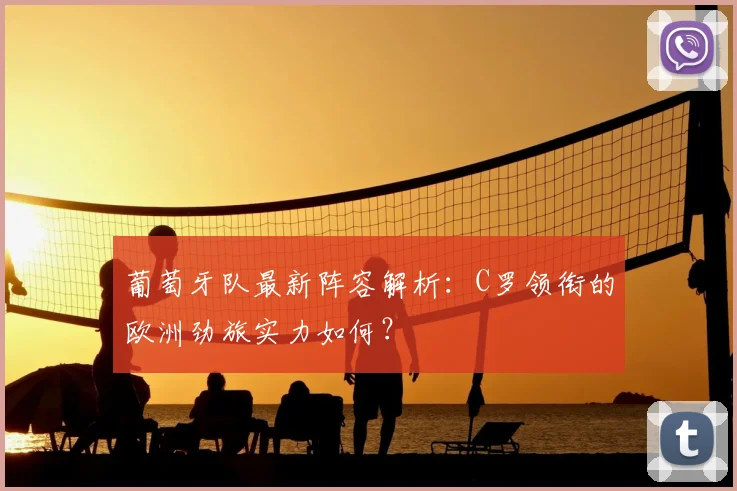 葡萄牙队最新阵容解析：C罗领衔的欧洲劲旅实力如何？