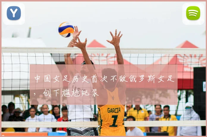 中国女足历史首次不敌俄罗斯女足，创下尴尬纪录