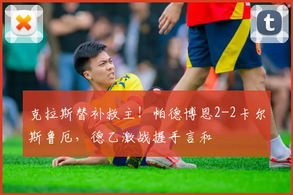 克拉斯替补救主!帕德博恩2-2卡尔斯鲁厄,德乙激战握手言和
