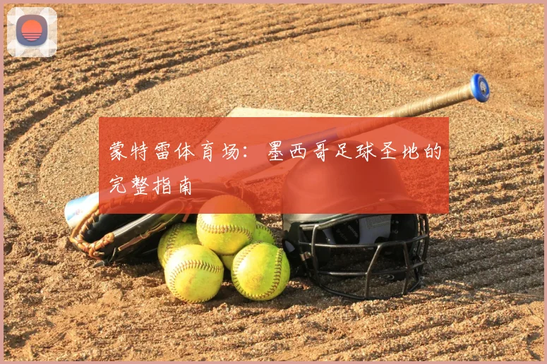 蒙特雷体育场:墨西哥足球圣地的完整指南