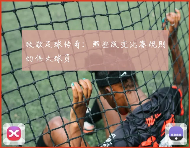 致敬足球传奇:那些改变比赛规则的伟大球员