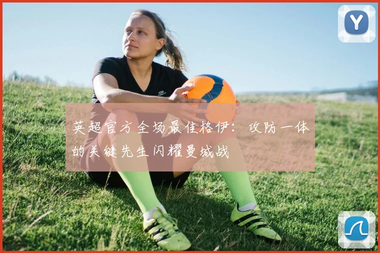 英超官方全场最佳格伊：攻防一体的关键先生闪耀曼城战