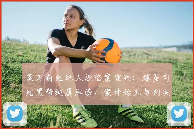 莱万前经纪人诬陷案宣判:球星勾结黑帮纯属诽谤,案件始末与判决详解