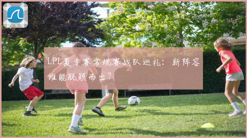 LPL夏季赛常规赛战队巡礼：新阵容谁能脱颖而出？