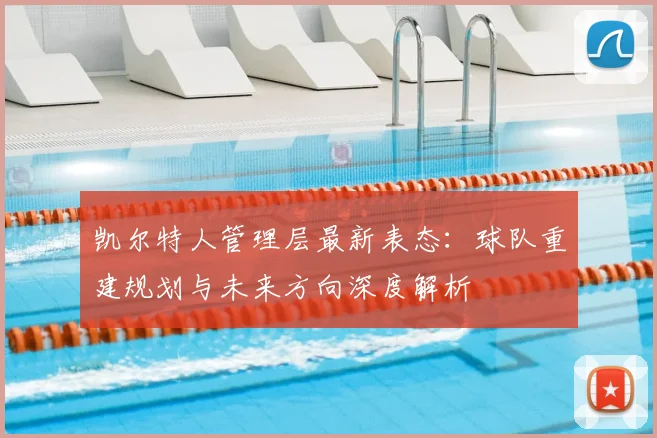 凯尔特人管理层最新表态:球队重建规划与未来方向深度解析