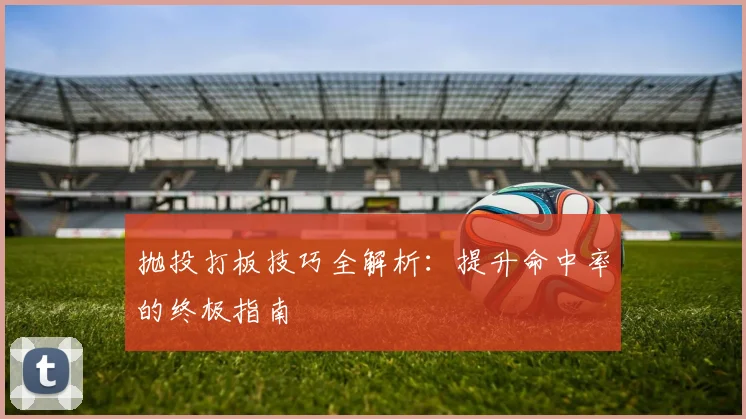抛投打板技巧全解析:提升命中率的终极指南