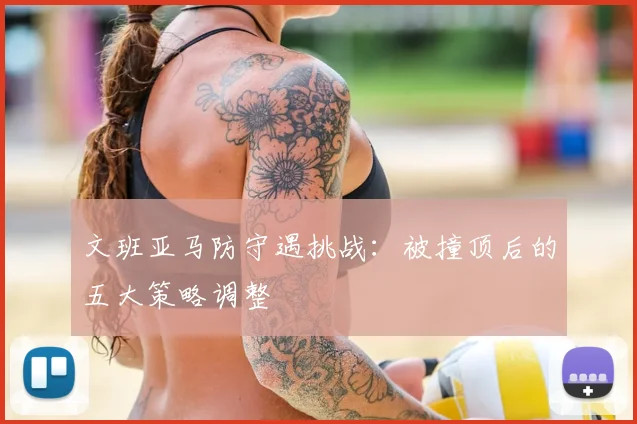 文班亚马防守遇挑战：被撞顶后的五大策略调整