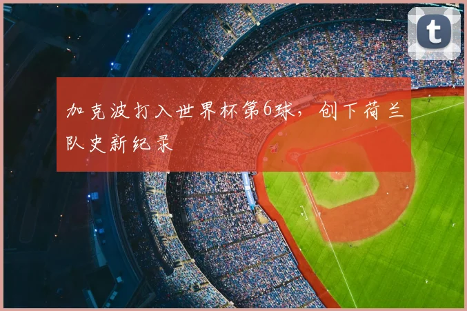 加克波打入世界杯第6球，创下荷兰队史新纪录