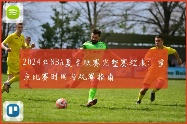 2024年NBA夏季联赛完整赛程表:重点比赛时间与观赛指南