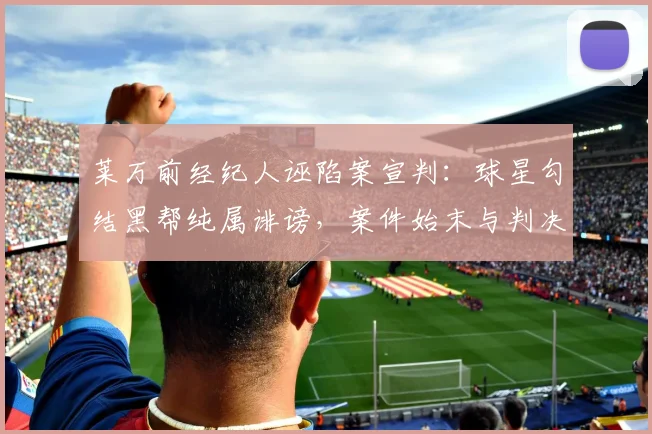 莱万前经纪人诬陷案宣判：球星勾结黑帮纯属诽谤，案件始末与判决详解