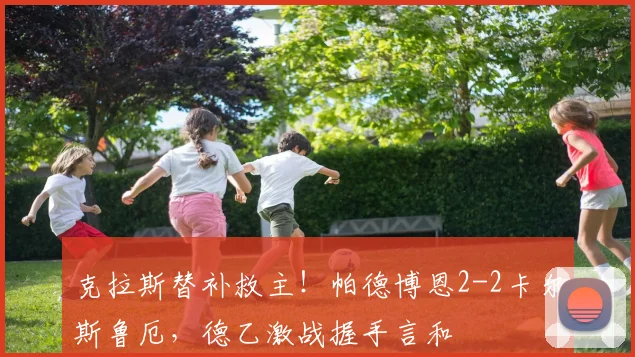 克拉斯替补救主！帕德博恩2-2卡尔斯鲁厄，德乙激战握手言和