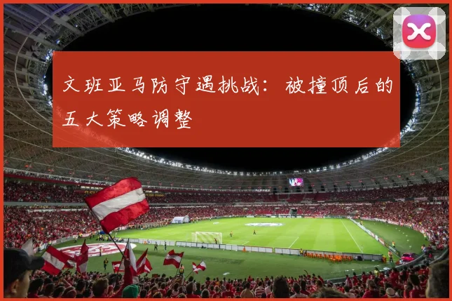 文班亚马防守遇挑战：被撞顶后的五大策略调整