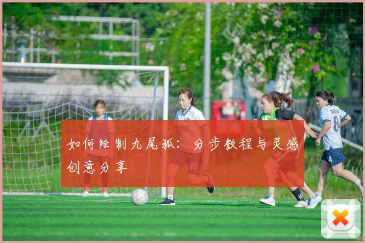 如何绘制九尾狐:分步教程与灵感创意分享