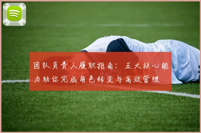 团队负责人履职指南：五大核心能力助你完成角色转变与高效管理