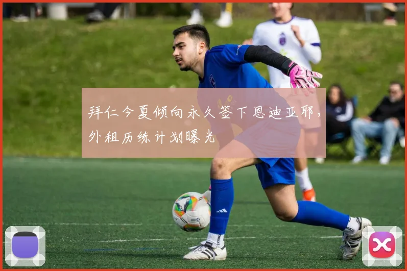 拜仁今夏倾向永久签下恩迪亚耶，外租历练计划曝光