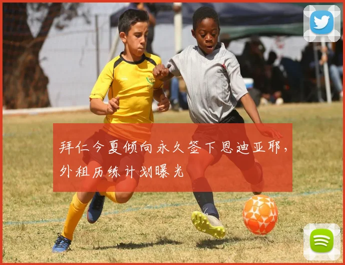 拜仁今夏倾向永久签下恩迪亚耶,外租历练计划曝光
