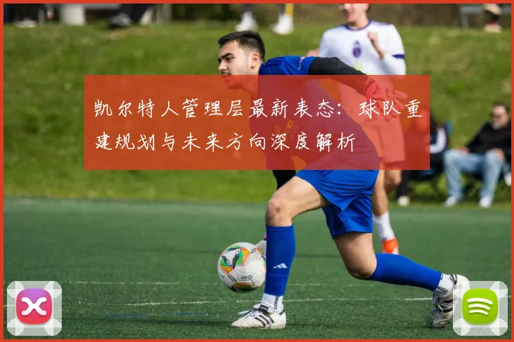 凯尔特人管理层最新表态：球队重建规划与未来方向深度解析