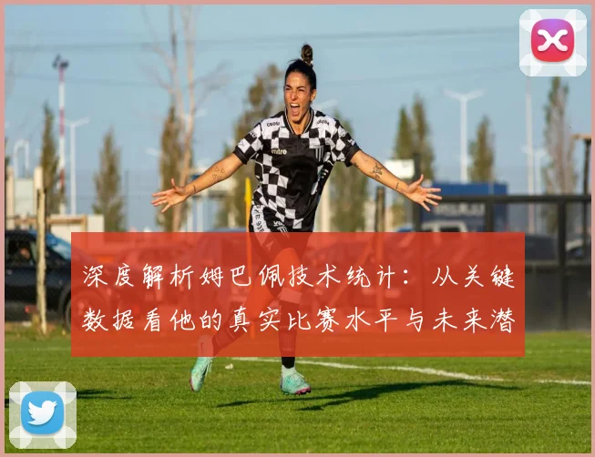 深度解析姆巴佩技术统计:从关键数据看他的真实比赛水平与未来潜力
