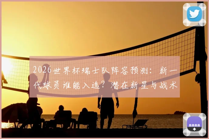2026世界杯瑞士队阵容预测：新一代球员谁能入选？潜在新星与战术展望