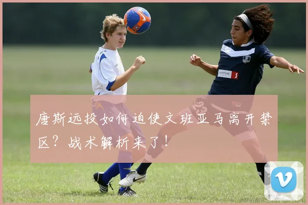 唐斯远投如何迫使文班亚马离开禁区？战术解析来了！
