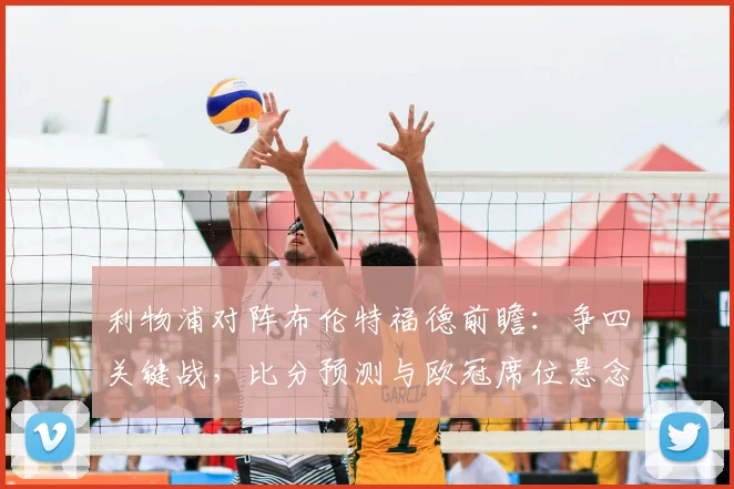 利物浦对阵布伦特福德前瞻:争四关键战,比分预测与欧冠席位悬念解析