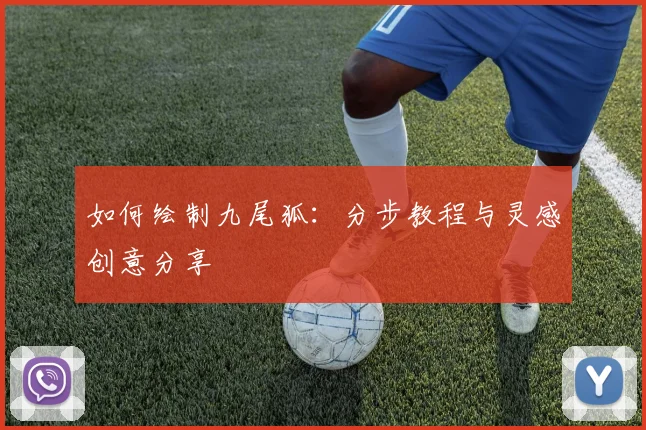 如何绘制九尾狐:分步教程与灵感创意分享