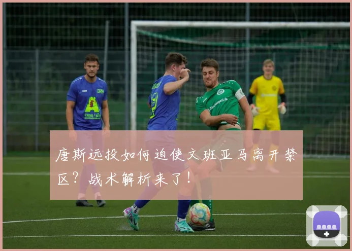 唐斯远投如何迫使文班亚马离开禁区？战术解析来了！